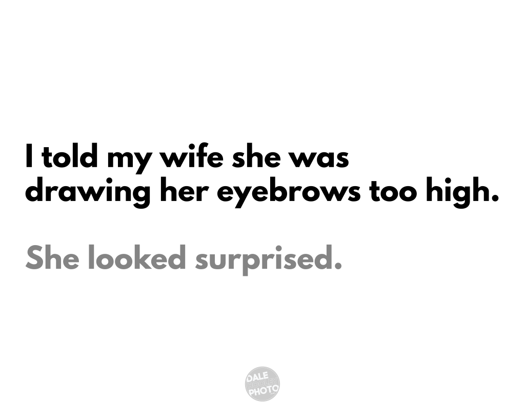 Dad Joke: I told my wife she was drawing her eyebrows to high. She looked surprised.